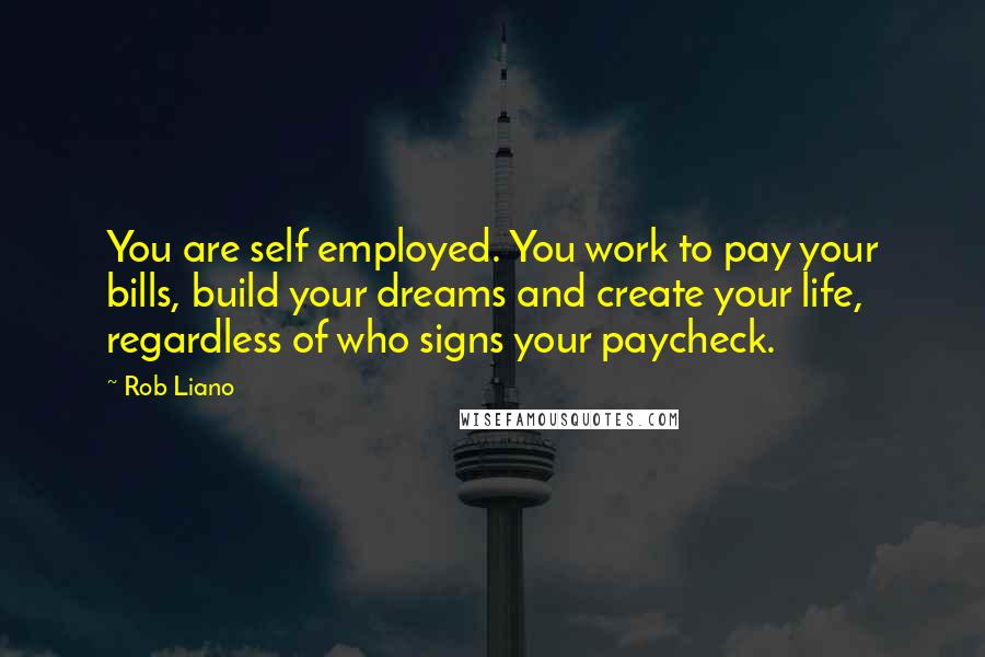 Rob Liano Quotes: You are self employed. You work to pay your bills, build your dreams and create your life, regardless of who signs your paycheck.