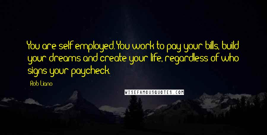 Rob Liano Quotes: You are self employed. You work to pay your bills, build your dreams and create your life, regardless of who signs your paycheck.