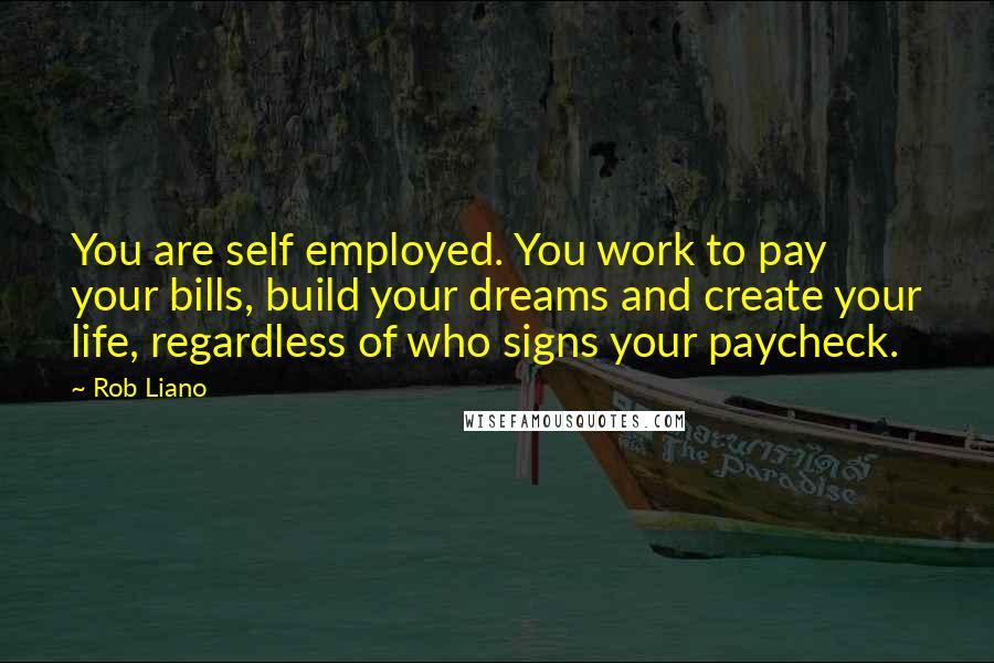 Rob Liano Quotes: You are self employed. You work to pay your bills, build your dreams and create your life, regardless of who signs your paycheck.
