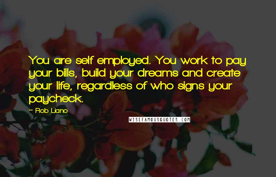 Rob Liano Quotes: You are self employed. You work to pay your bills, build your dreams and create your life, regardless of who signs your paycheck.