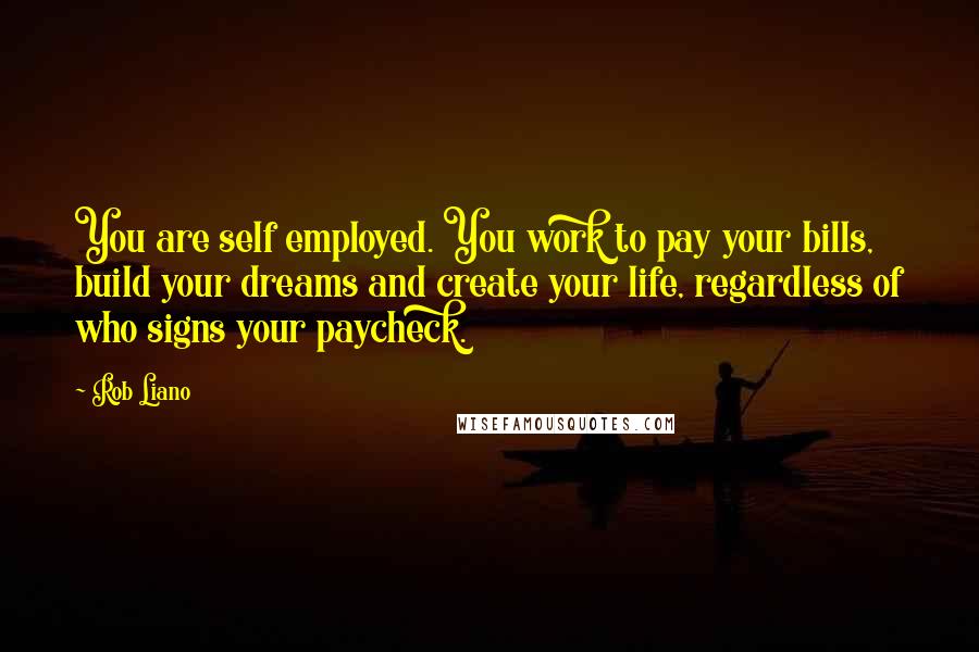 Rob Liano Quotes: You are self employed. You work to pay your bills, build your dreams and create your life, regardless of who signs your paycheck.
