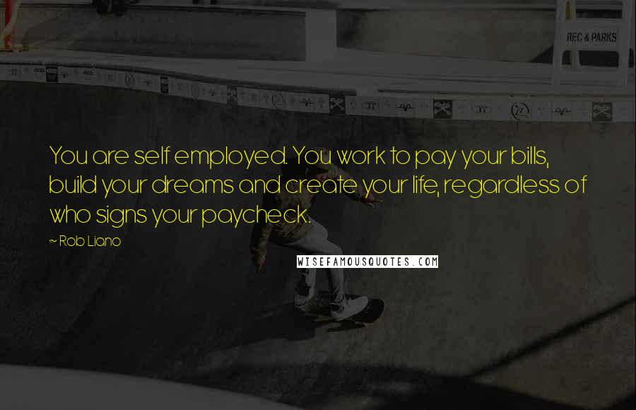 Rob Liano Quotes: You are self employed. You work to pay your bills, build your dreams and create your life, regardless of who signs your paycheck.