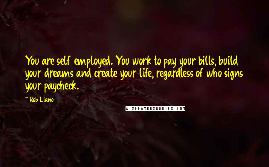 Rob Liano Quotes: You are self employed. You work to pay your bills, build your dreams and create your life, regardless of who signs your paycheck.