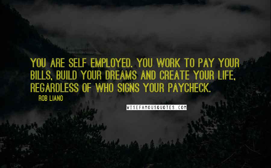 Rob Liano Quotes: You are self employed. You work to pay your bills, build your dreams and create your life, regardless of who signs your paycheck.