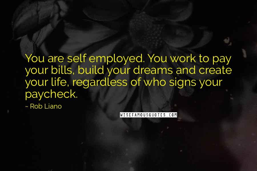 Rob Liano Quotes: You are self employed. You work to pay your bills, build your dreams and create your life, regardless of who signs your paycheck.