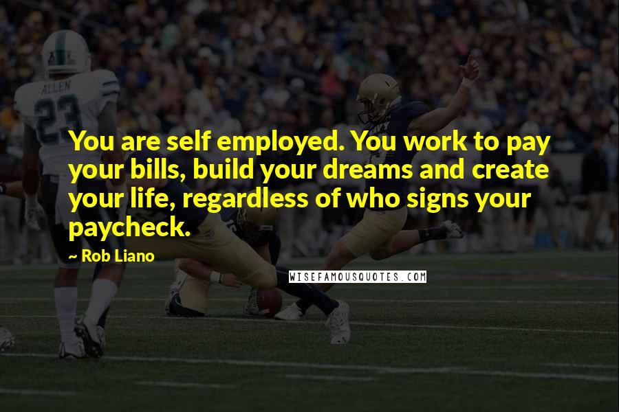 Rob Liano Quotes: You are self employed. You work to pay your bills, build your dreams and create your life, regardless of who signs your paycheck.