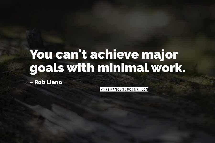 Rob Liano Quotes: You can't achieve major goals with minimal work.