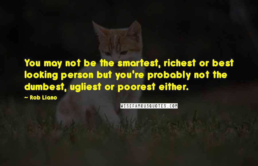 Rob Liano Quotes: You may not be the smartest, richest or best looking person but you're probably not the dumbest, ugliest or poorest either.