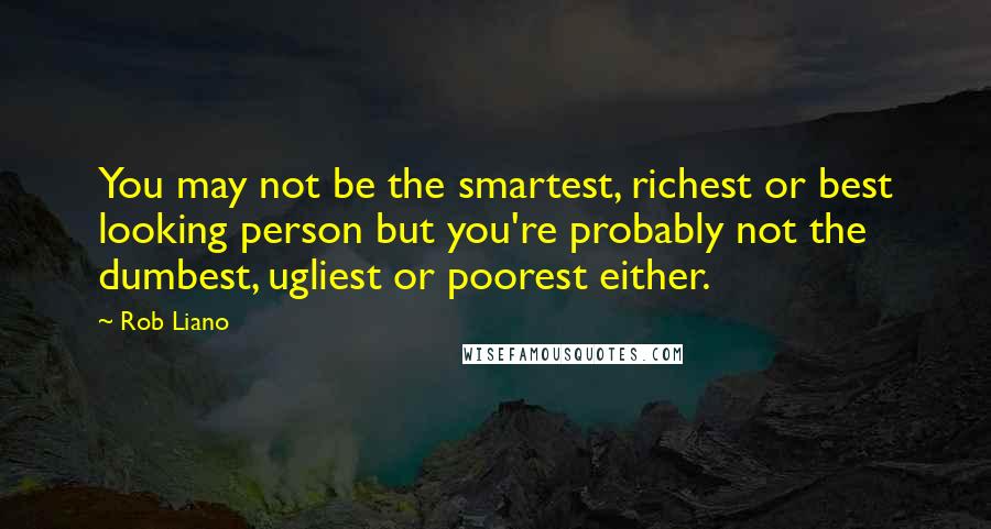 Rob Liano Quotes: You may not be the smartest, richest or best looking person but you're probably not the dumbest, ugliest or poorest either.