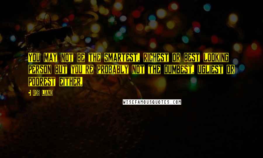 Rob Liano Quotes: You may not be the smartest, richest or best looking person but you're probably not the dumbest, ugliest or poorest either.