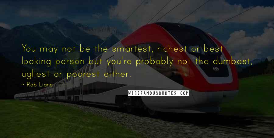 Rob Liano Quotes: You may not be the smartest, richest or best looking person but you're probably not the dumbest, ugliest or poorest either.