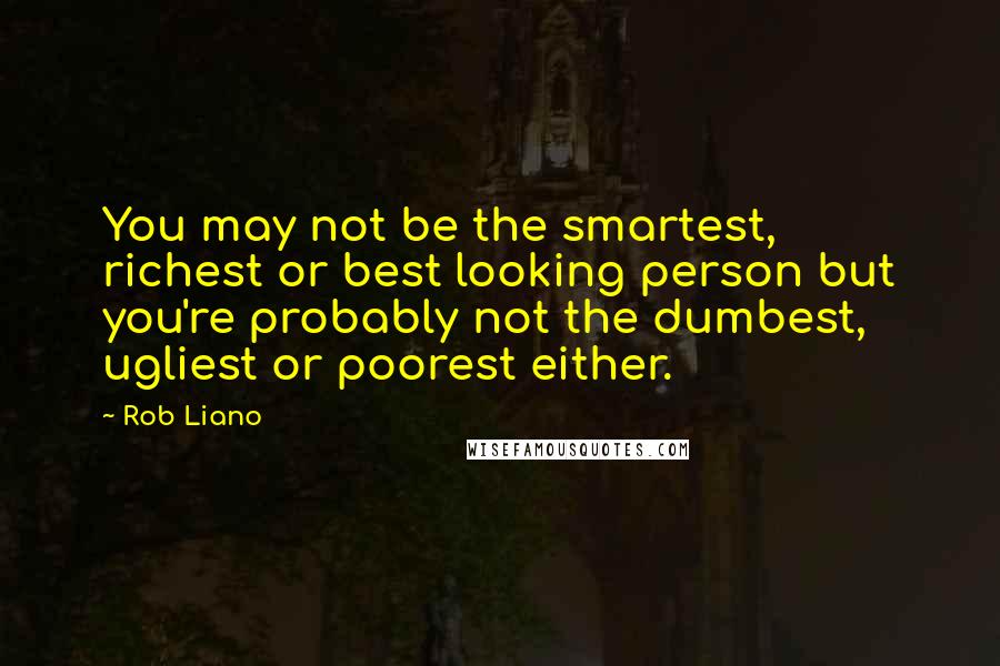 Rob Liano Quotes: You may not be the smartest, richest or best looking person but you're probably not the dumbest, ugliest or poorest either.