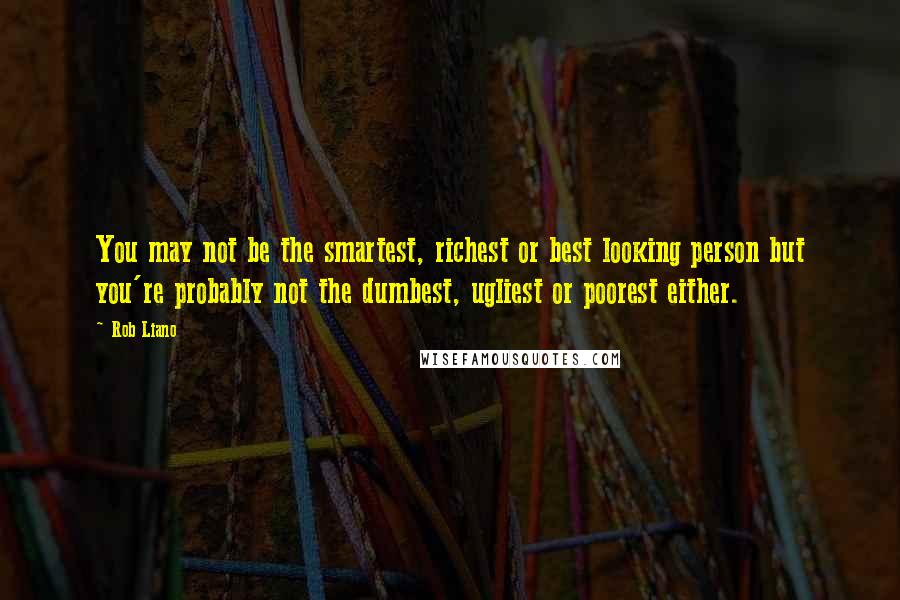Rob Liano Quotes: You may not be the smartest, richest or best looking person but you're probably not the dumbest, ugliest or poorest either.