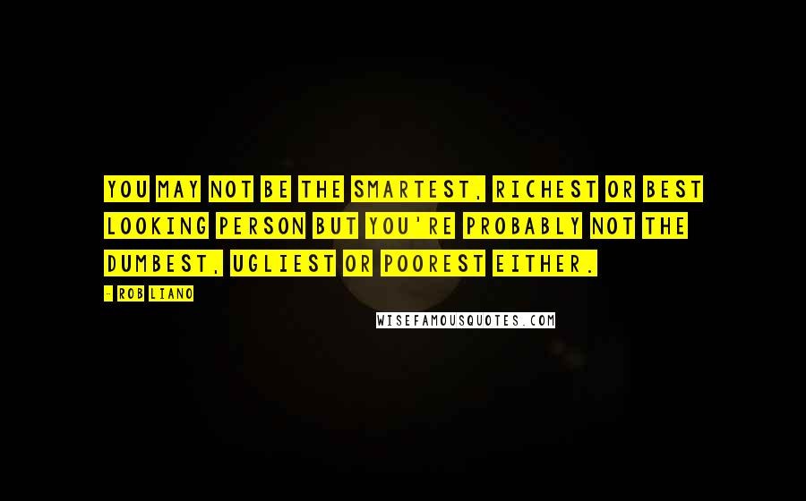 Rob Liano Quotes: You may not be the smartest, richest or best looking person but you're probably not the dumbest, ugliest or poorest either.