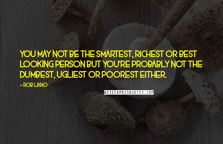 Rob Liano Quotes: You may not be the smartest, richest or best looking person but you're probably not the dumbest, ugliest or poorest either.