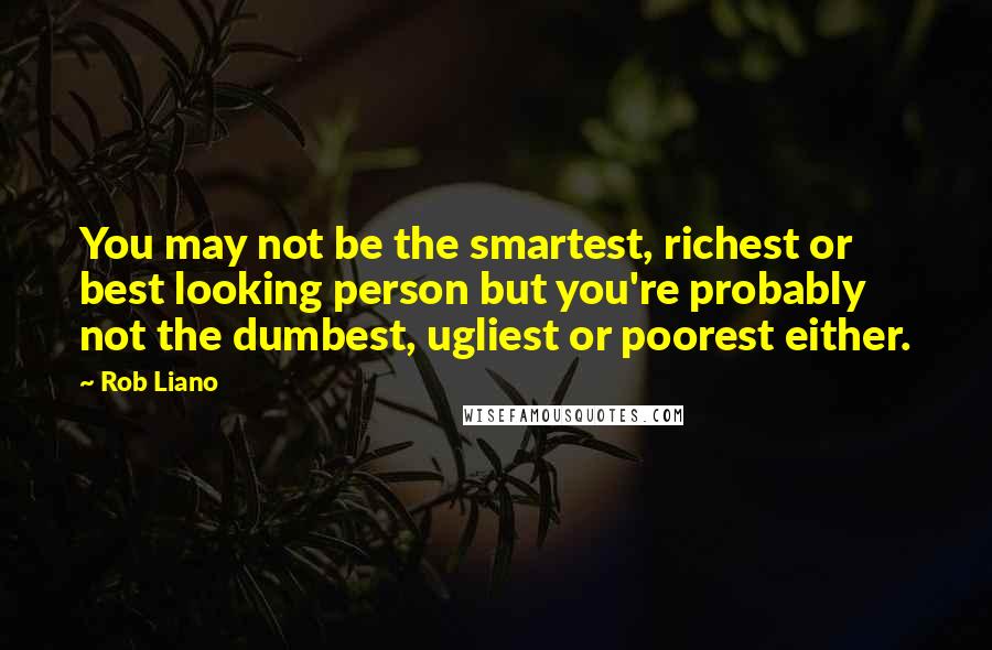 Rob Liano Quotes: You may not be the smartest, richest or best looking person but you're probably not the dumbest, ugliest or poorest either.