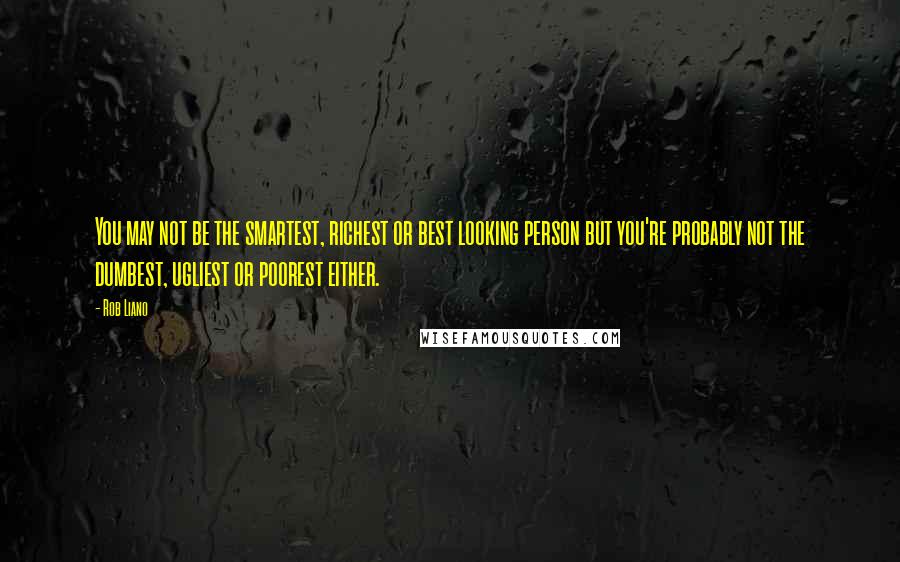 Rob Liano Quotes: You may not be the smartest, richest or best looking person but you're probably not the dumbest, ugliest or poorest either.