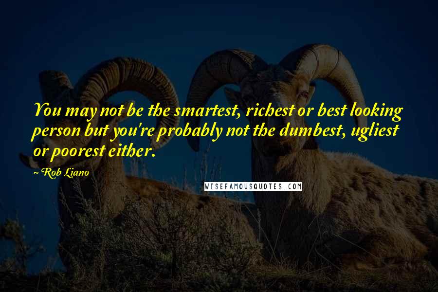 Rob Liano Quotes: You may not be the smartest, richest or best looking person but you're probably not the dumbest, ugliest or poorest either.