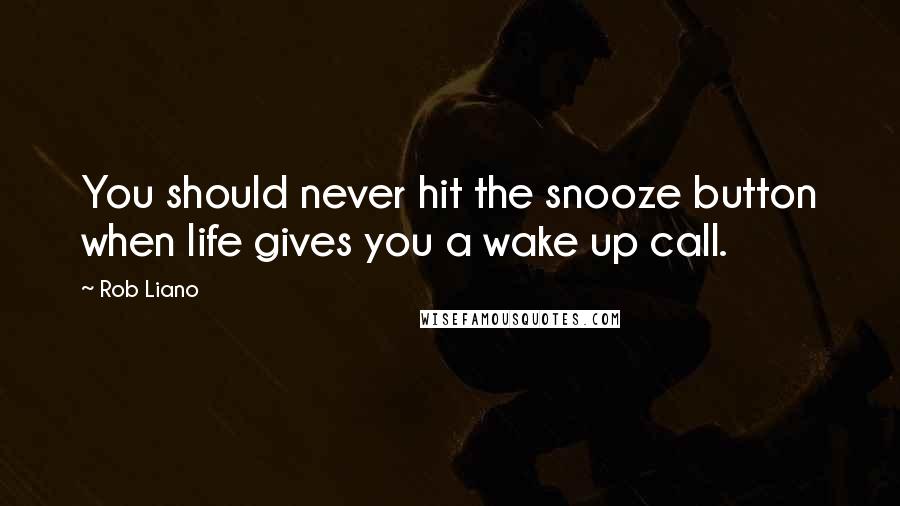 Rob Liano Quotes: You should never hit the snooze button when life gives you a wake up call.