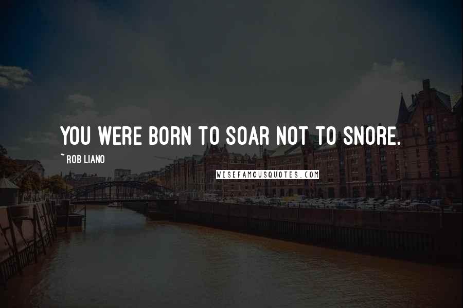 Rob Liano Quotes: You were born to soar not to snore.