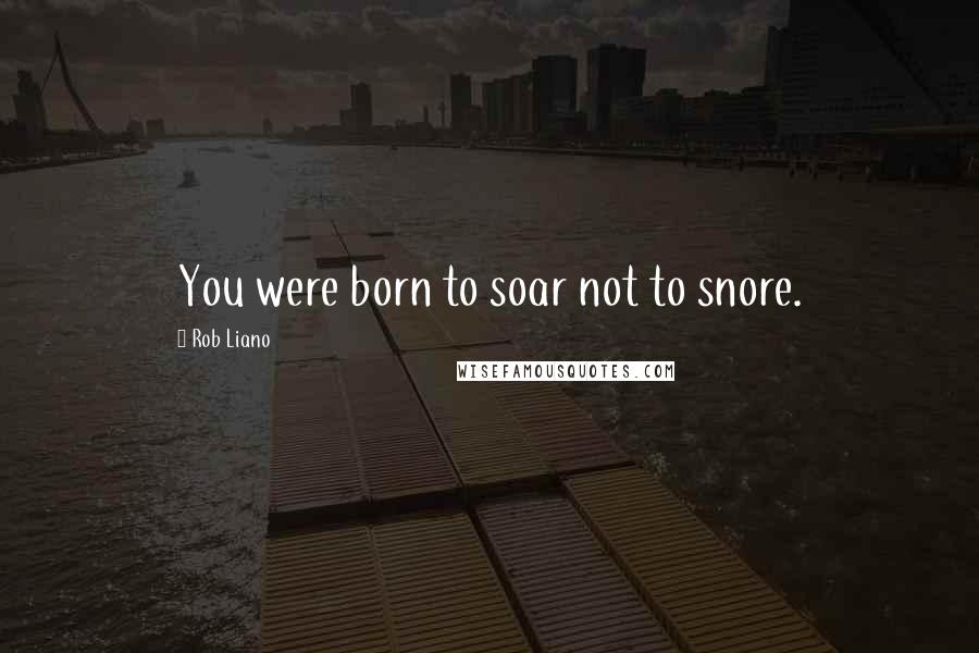 Rob Liano Quotes: You were born to soar not to snore.