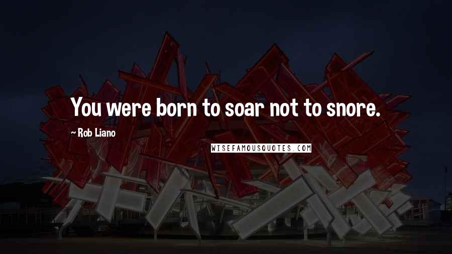 Rob Liano Quotes: You were born to soar not to snore.