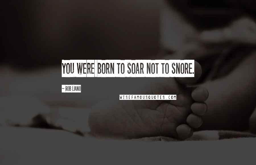 Rob Liano Quotes: You were born to soar not to snore.