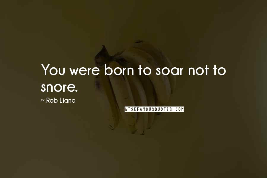 Rob Liano Quotes: You were born to soar not to snore.