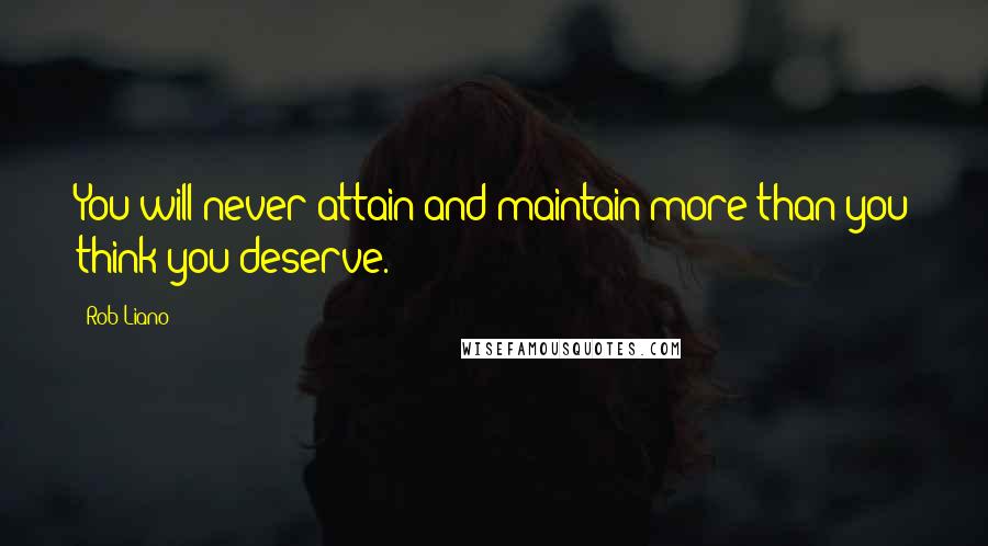 Rob Liano Quotes: You will never attain and maintain more than you think you deserve.