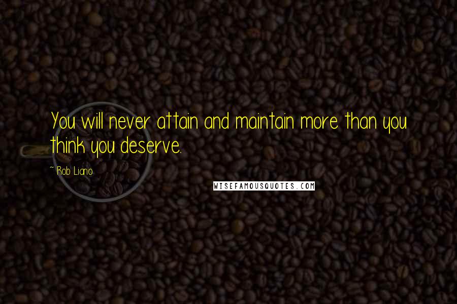 Rob Liano Quotes: You will never attain and maintain more than you think you deserve.