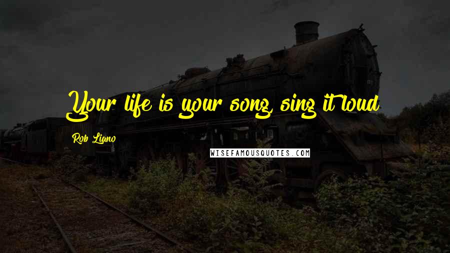 Rob Liano Quotes: Your life is your song, sing it loud!