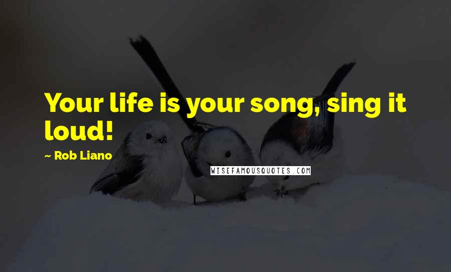 Rob Liano Quotes: Your life is your song, sing it loud!