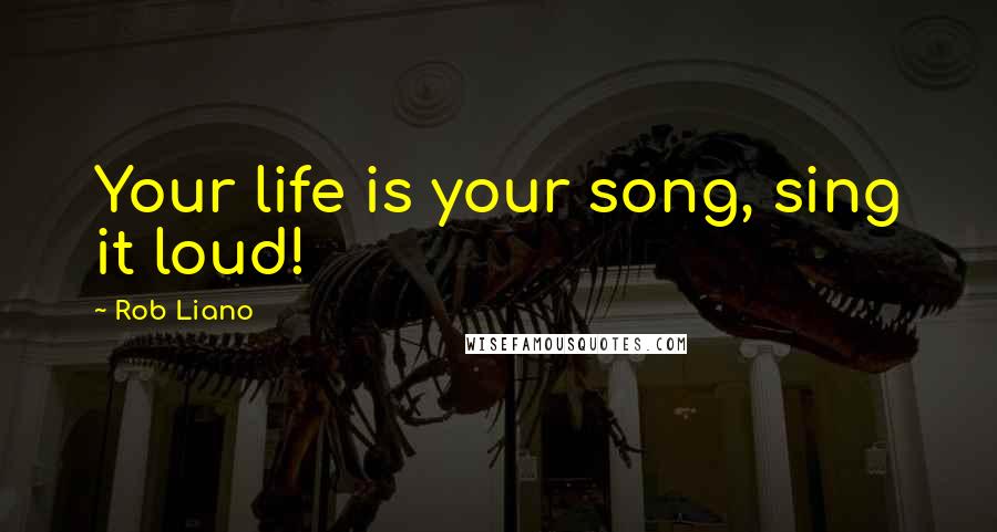 Rob Liano Quotes: Your life is your song, sing it loud!