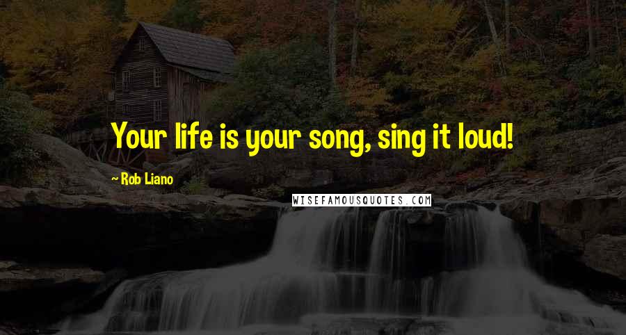 Rob Liano Quotes: Your life is your song, sing it loud!