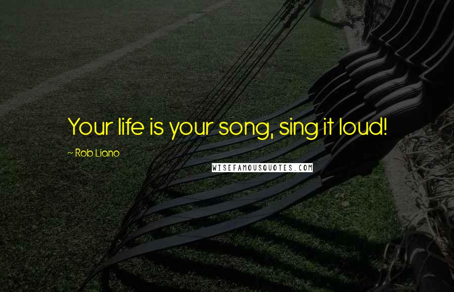 Rob Liano Quotes: Your life is your song, sing it loud!