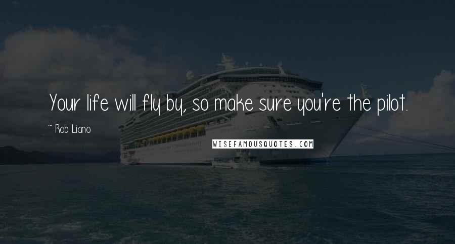 Rob Liano Quotes: Your life will fly by, so make sure you're the pilot.