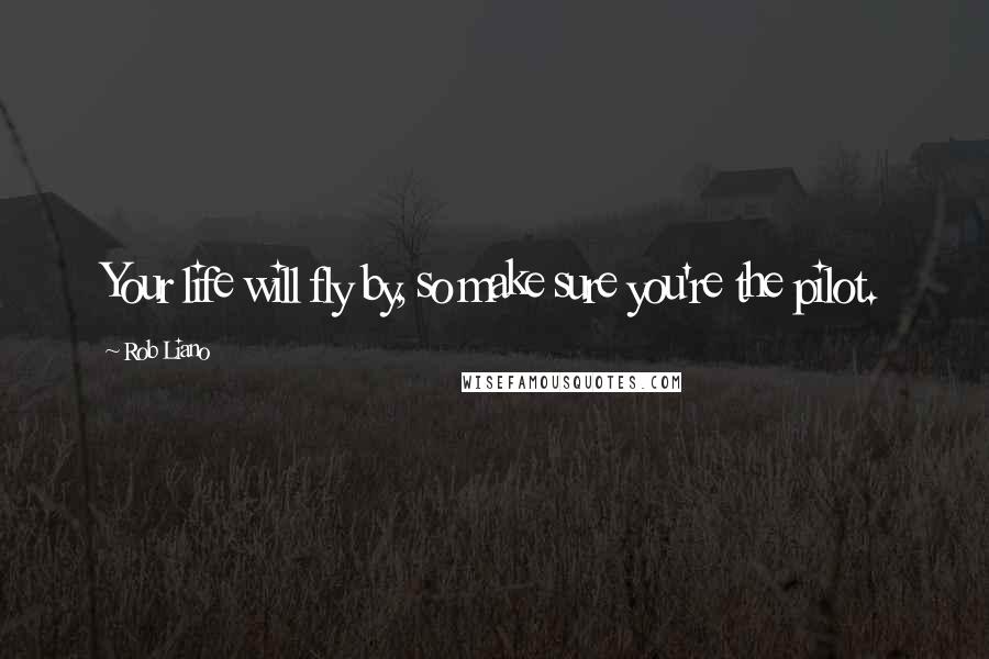 Rob Liano Quotes: Your life will fly by, so make sure you're the pilot.