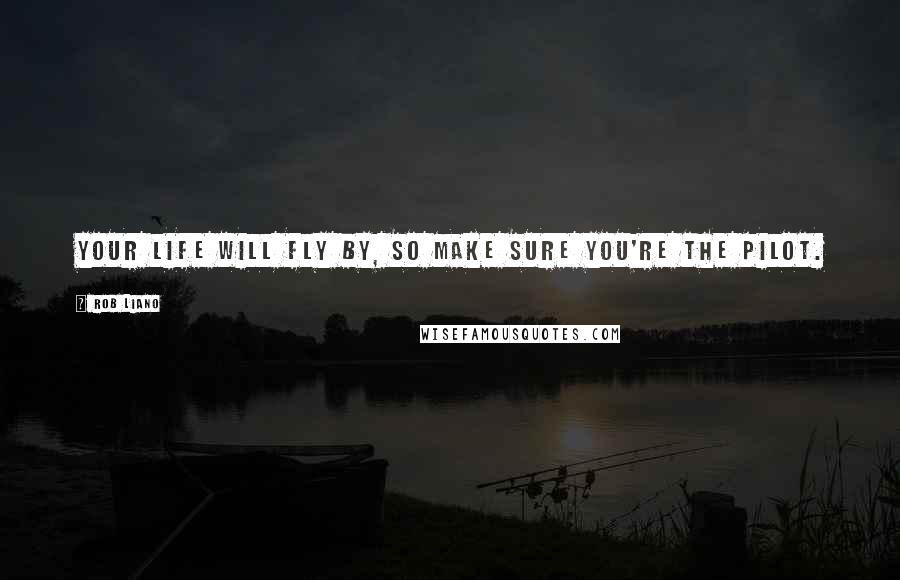 Rob Liano Quotes: Your life will fly by, so make sure you're the pilot.