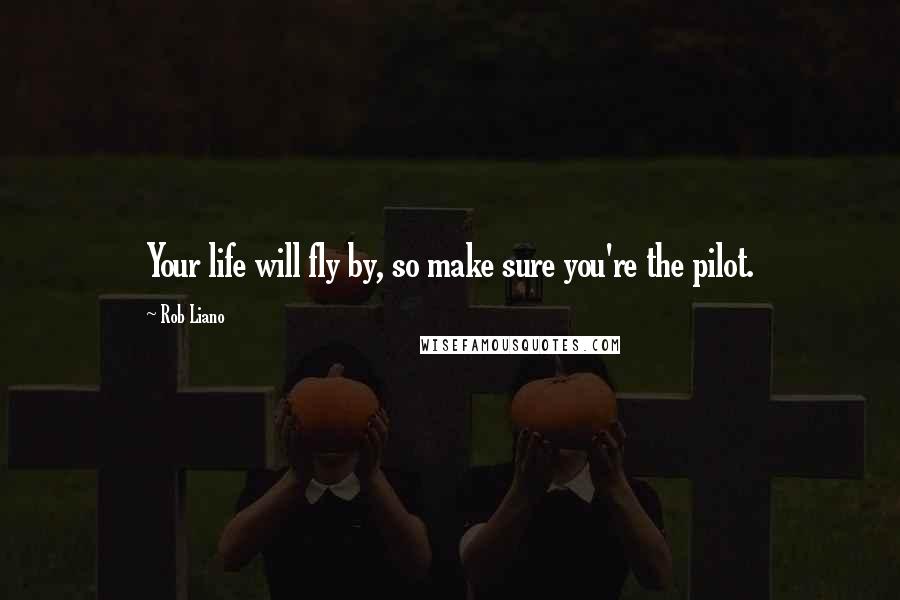 Rob Liano Quotes: Your life will fly by, so make sure you're the pilot.