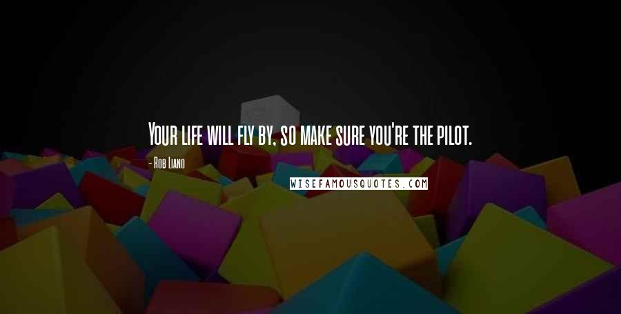 Rob Liano Quotes: Your life will fly by, so make sure you're the pilot.