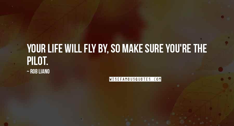 Rob Liano Quotes: Your life will fly by, so make sure you're the pilot.