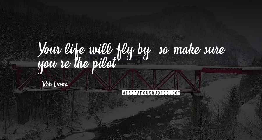 Rob Liano Quotes: Your life will fly by, so make sure you're the pilot.