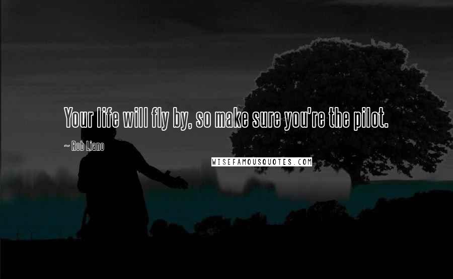 Rob Liano Quotes: Your life will fly by, so make sure you're the pilot.