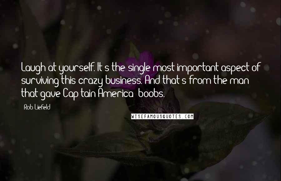 Rob Liefeld Quotes: Laugh at yourself. It's the single most important aspect of surviving this crazy business. And that's from the man that gave Cap[tain America] boobs.