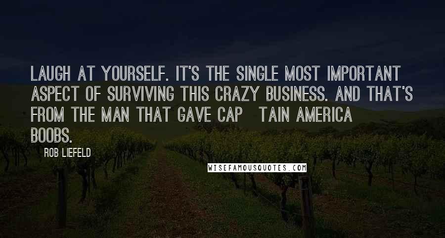Rob Liefeld Quotes: Laugh at yourself. It's the single most important aspect of surviving this crazy business. And that's from the man that gave Cap[tain America] boobs.