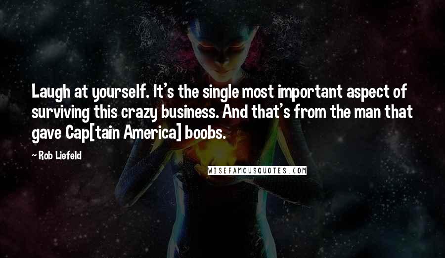 Rob Liefeld Quotes: Laugh at yourself. It's the single most important aspect of surviving this crazy business. And that's from the man that gave Cap[tain America] boobs.