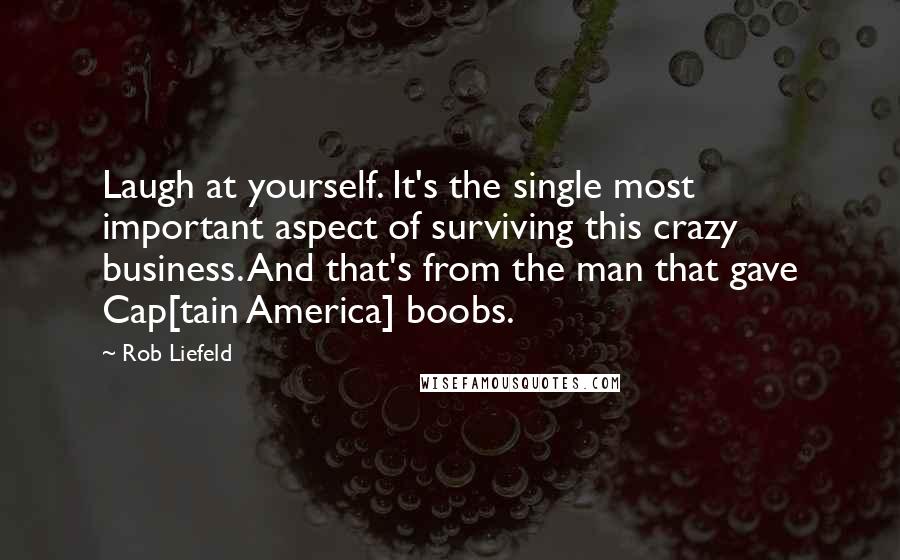 Rob Liefeld Quotes: Laugh at yourself. It's the single most important aspect of surviving this crazy business. And that's from the man that gave Cap[tain America] boobs.