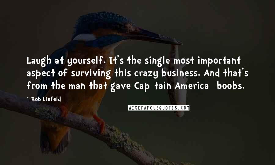 Rob Liefeld Quotes: Laugh at yourself. It's the single most important aspect of surviving this crazy business. And that's from the man that gave Cap[tain America] boobs.