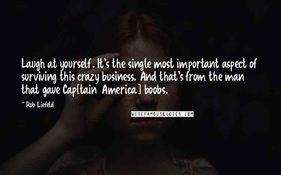 Rob Liefeld Quotes: Laugh at yourself. It's the single most important aspect of surviving this crazy business. And that's from the man that gave Cap[tain America] boobs.