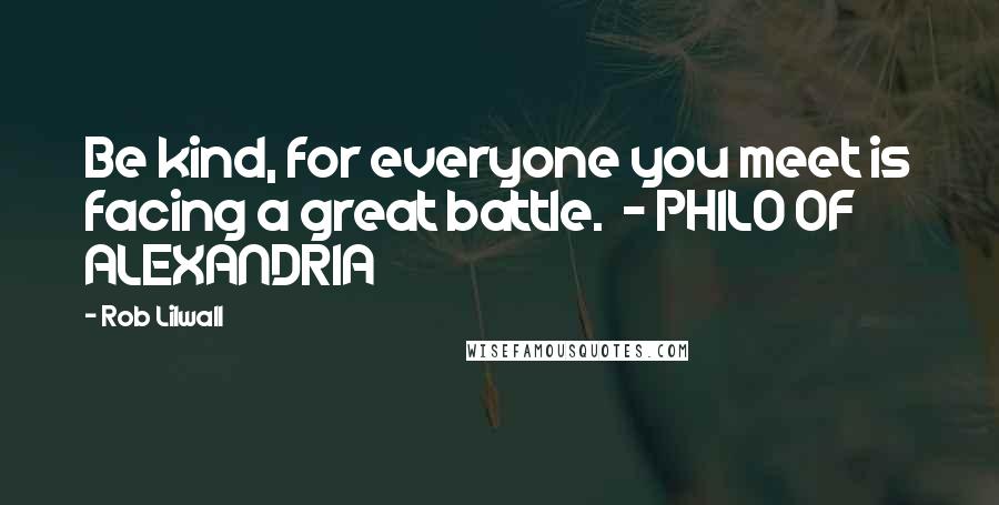 Rob Lilwall Quotes: Be kind, for everyone you meet is facing a great battle. - PHILO OF ALEXANDRIA